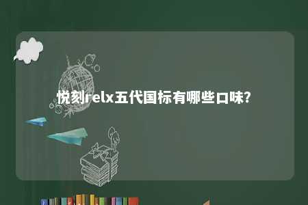 悦刻relx五代国标有哪些口味？ 